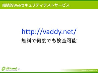Copyright	
  (c)	
  	
  Bitforest	
  Co.,	
  Ltd.
 
21
継続的Webセキュリティテストサービス
http://vaddy.net/	
  
無料で何度でも検査可能
 