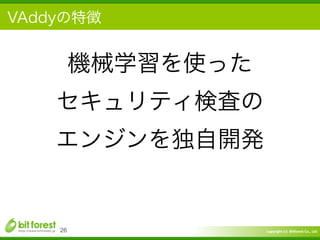 Copyright	
  (c)	
  	
  Bitforest	
  Co.,	
  Ltd.
 
VAddyの特徴
26
機械学習を使った	
  
セキュリティ検査の	
  
エンジンを独自開発
 