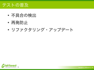 Copyright	
  (c)	
  	
  Bitforest	
  Co.,	
  Ltd.
 
テストの普及
• 不具合の検出	
  
• 再発防止	
  
• リファクタリング・アップデート
3
 