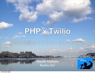 PHP x Twilio
簡単に電話をコントロールしてみよう
Yasushi Ichikawa
Eizoku, Inc.
13年5月30日木曜日
 