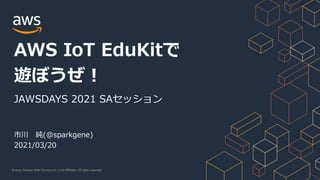 © 2020, Amazon Web Services, Inc. or its Affiliates. All rights reserved.
市川 純(@sparkgene)
2021/03/20
AWS IoT EduKitで
遊ぼうぜ！
JAWSDAYS 2021 SAセッション
 