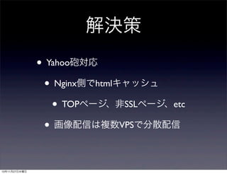解決策
• Yahoo砲対応
• Nginx側でhtmlキャッシュ
• TOPページ、非SSLページ、etc
• 画像配信は複数VPSで分散配信
13年11月27日水曜日

 
