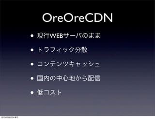 OreOreCDN
• 現行WEBサーバのまま
• トラフィック分散
• コンテンツキャッシュ
• 国内の中心地から配信
• 低コスト
13年11月27日水曜日

 
