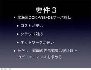 要件３
• 北海道DCにWEB+DBサーバ移転
• コストが安い
• クラウド対応
• ネットワークが遠い
• ただし、画面の表示速度は現状以上
のパフォーマンスを求める

13年11月27日水曜日

 
