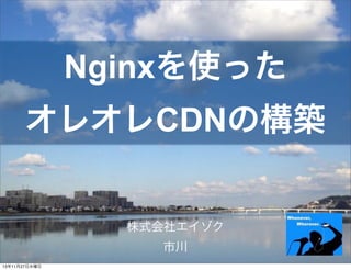 Nginxを使った
オレオレCDNの構築

株式会社エイゾク
市川
13年11月27日水曜日

 