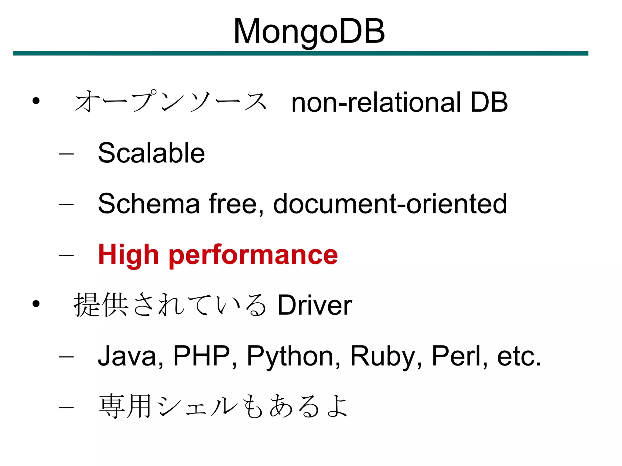 MongoDB オープンソース  non-relational DB Scalable Schema free, document-oriented High performance 提供されている Driver Java, PHP, Python, Ruby, Perl, etc. 専用シェルもあるよ 