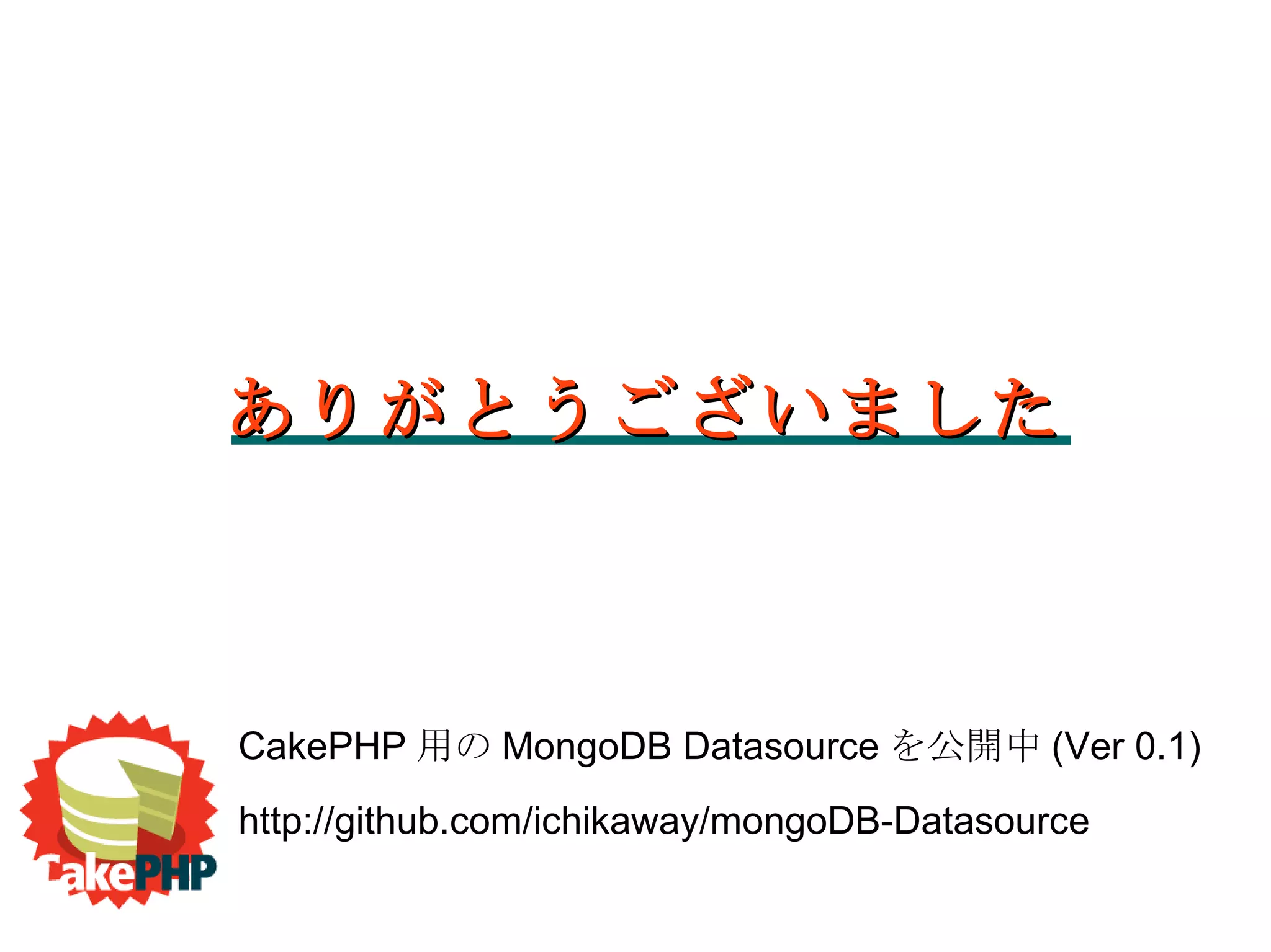 ありがとうございました CakePHP 用の MongoDB Datasource を公開中 (Ver 0.1)‏ http://github.com/ichikaway/mongoDB-Datasource 