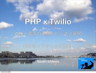PHP x Twilio
Webと電話の連携とビジネス展開
PHPカンファレンス2013
Yasushi Ichikawa
13年9月18日水曜日
 