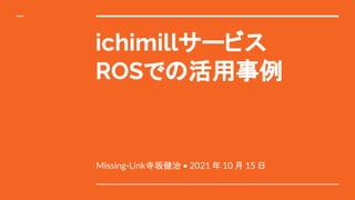 ichimillサービス
ROSでの活用事例
Missing-Link寺坂健治 • 2021 年 10 月 15 日
 