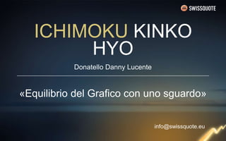 ICHIMOKU KINKO 
HYO 
Donatello Danny Lucente 
«Equilibrio del Grafico con uno sguardo» 
info@swissquote.eu 
 