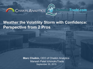 Weather the Volatility Storm with Confidence:
Perspective from 2 Pros
Marc Chaikin, CEO of Chaikin Analytics
Manesh Patel IchimokuTrade
September 30, 2015
 