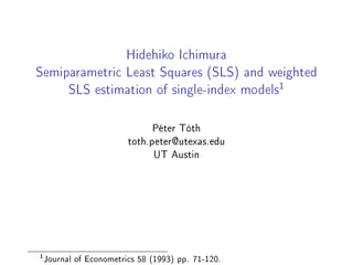 Hidehiko Ichimura 
Semiparametric Least Squares (SLS) and weighted 
SLS estimation of single-index models1 
Péter Tóth 
toth.peter@utexas.edu 
UT Austin 
1Journal of Econometrics 58 (1993) pp. 71-120. 
 