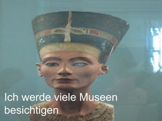 Ich werde viele Museen
besichtigen
