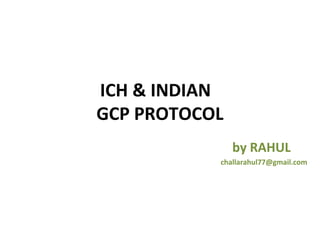 ICH & INDIAN
GCP PROTOCOL
               by RAHUL
           challarahul77@gmail.com
 