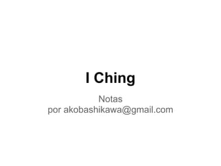 I Ching
           Notas
por akobashikawa@gmail.com
 