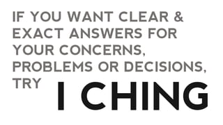 IF YOU WANT CLEAR &
EXACT ANSWERS FOR
YOUR CONCERNS,
PROBLEMS OR DECISIONS,
TRY
I CHING
 