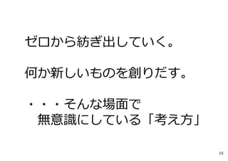 ゼロから紡ぎ出していく。
何か新しいものを創りだす。
・・・そんな場⾯で
無意識にしている「考え⽅」
10
 