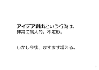 アイデア創出という⾏為は、
⾮常に属⼈的。不定形。
しかし今後、ますます増える。
3
 