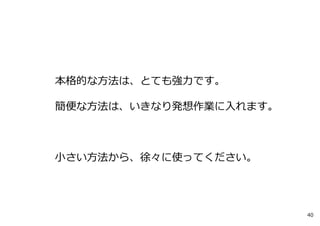 本格的な⽅法は、とても強⼒です。
簡便な⽅法は、いきなり発想作業に⼊れます。
⼩さい⽅法から、徐々に使ってください。
40
 