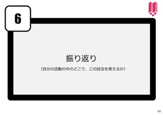 振り返り
6
65
（⾃分の活動の中のどこで、この技法を使えるか）
 