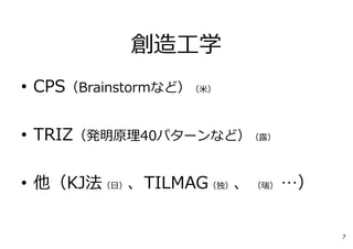 創造⼯学
• CPS（Brainstormなど）（⽶）
• TRIZ（発明原理40パターンなど）（露）
• 他（KJ法（⽇）、TILMAG（独）、 （瑞） …）
7
 