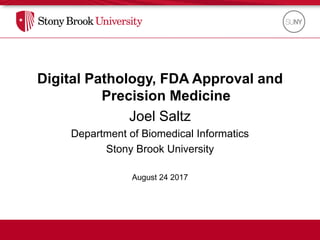 Digital Pathology, FDA Approval and
Precision Medicine
Joel Saltz
Department of Biomedical Informatics
Stony Brook University
August 24 2017
 