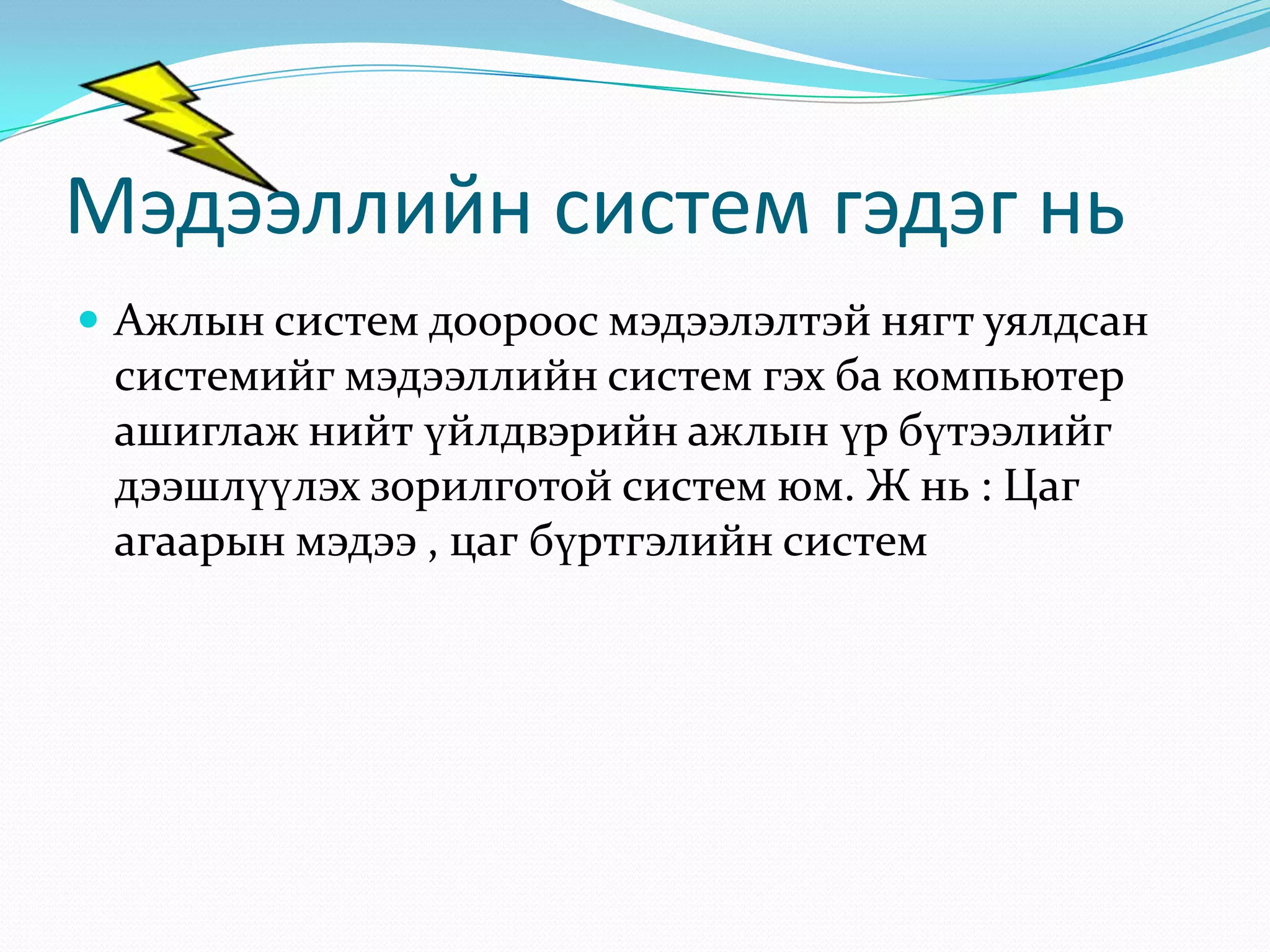 Мэдээллийн систем гэдэг нь
 Ажлын систем доороос мэдээлэлтэй нягт уялдсан

системийг мэдээллийн систем гэх ба компьютер
ашиглаж нийт үйлдвэрийн ажлын үр бүтээлийг
дээшлүүлэх зорилготой систем юм. Ж нь : Цаг
агаарын мэдээ , цаг бүртгэлийн систем

 