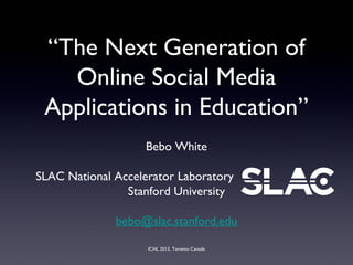 ICHL 2013, Toronto Canada
“The Next Generation of
Online Social Media
Applications in Education”
Bebo White
SLAC National Accelerator Laboratory
Stanford University
bebo@slac.stanford.edu
 