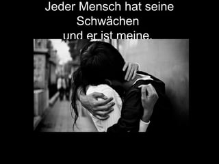 Jeder Mensch hat seine
Schwächen
und er ist meine.
 