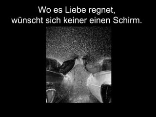 Wo es Liebe regnet,
wünscht sich keiner einen Schirm.
 