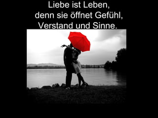 Liebe ist Leben,
denn sie öffnet Gefühl,
Verstand und Sinne.
 