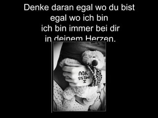 Denke daran egal wo du bist
egal wo ich bin
ich bin immer bei dir
in deinem Herzen.
 