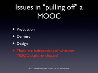 MOOCs and the Future of Higher Education, ICHL2013, Toronto Canada
Issues in “pulling off” a
MOOC
• Production
• Delivery
• Design
• These are independent of whatever
MOOC platform chosen!
 