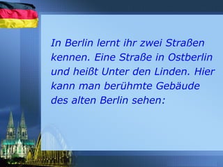 In Berlin lernt ihr zwei Straßen
kennen. Eine Straße in Ostberlin
und heißt Unter den Linden. Hier
kann man berühmte Gebäude
des alten Berlin sehen:
 