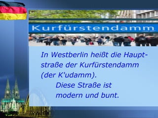In Westberlin heißt die Haupt-
straße der Kurfürstendamm
(der K'udamm).
Diese Straße ist
modern und bunt.
 
