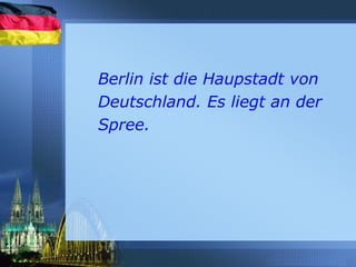 Berlin ist die Haupstadt von
Deutschland. Es liegt an der
Spree.
 
