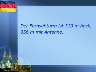 Der Fernsehturm ist 310 m hoch,
356 m mit Antenne.
 