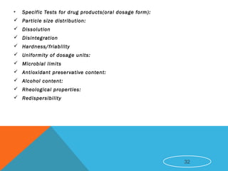 • Specific Tests for drug products(oral dosage form):
 Particle size distribution:
 Dissolution
 Disintegration
 Hardness/friability
 Uniformity of dosage units:
 Microbial limits
 Antioxidant preservative content:
 Alcohol content:
 Rheological properties:
 Redispersibility
32
 