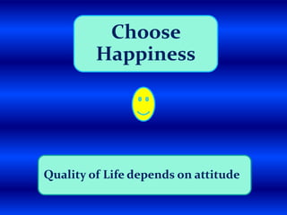 Choose
Happiness
Quality of Life depends on attitude
 