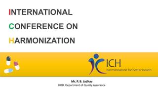 INTERNATIONAL
CONFERENCE ON
HARMONIZATION
Mr. P. B. Jadhav
HOD. Department of Quality Assurance
 