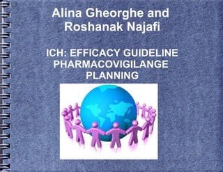 Alina Gheorghe and
Roshanak Najafi
ICH: EFFICACY GUIDELINE
PHARMACOVIGILANGE
PLANNING
 