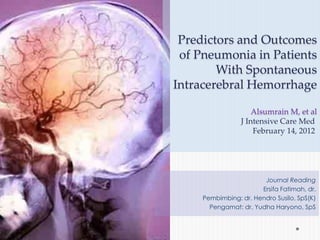 Predictors and Outcomes
 of Pneumonia in Patients
        With Spontaneous
Intracerebral Hemorrhage

                     Alsumrain M, et al
                 J Intensive Care Med
                     February 14, 2012




                        Journal Reading
                       Ersifa Fatimah, dr.
     Pembimbing: dr. Hendro Susilo, SpS(K)
       Pengamat: dr. Yudha Haryono, SpS
 