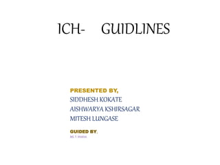 ICH- GUIDLINES
PRESENTED BY,
SIDDHESH KOKATE
AISHWARYA KSHIRSAGAR
MITESH LUNGASE
GUIDED BY,
MS. T. SHAHA
 