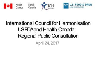 International Council for Harmonisation
USFDAand Health Canada
Regional Public Consultation
April 24,2017
 