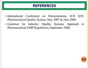  International Conference on Harmonization, ICH Q10:
Pharmaceutical Quality System, May 2007 & June 2008.
 Guidance for Industry: Quality Systems Approach to
Pharmaceutical GMP Regulations, September 2006.
REFERENCES
Q10
 