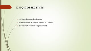 ICH Q10 OBJECTIVES
o Achieve Product Realisation
o Establish and Maintain a State of Control
o Facilitate Continual Improvement
 