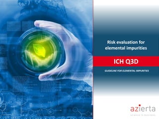 ICH Q3D
Risk evaluation for
elemental impurities
GUIDELINE FOR ELEMENTAL IMPURITIES
 