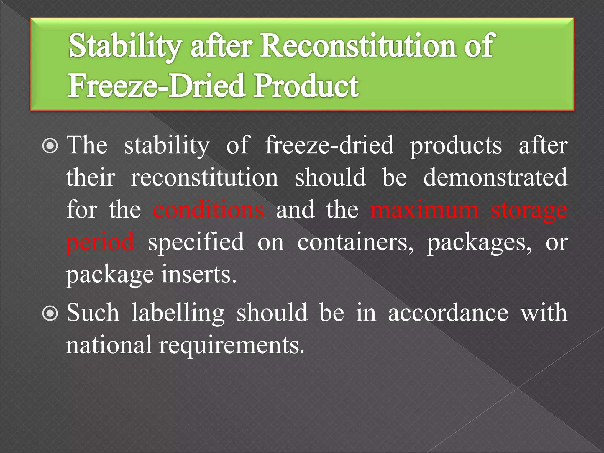  The stability of freeze-dried products after
their reconstitution should be demonstrated
for the conditions and the maximum storage
period specified on containers, packages, or
package inserts.
 Such labelling should be in accordance with
national requirements.
 