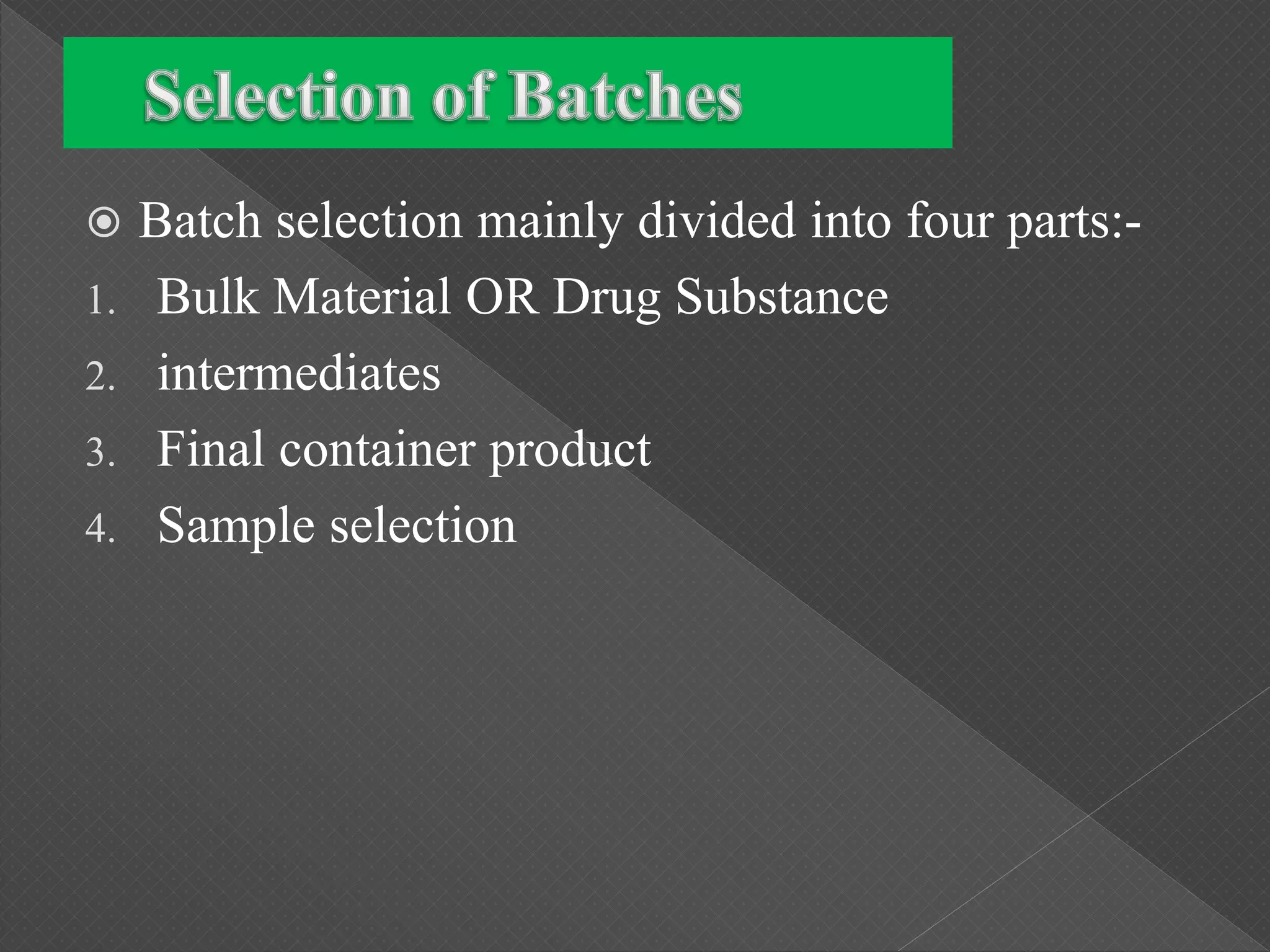  Batch selection mainly divided into four parts:-
1. Bulk Material OR Drug Substance
2. intermediates
3. Final container product
4. Sample selection
 