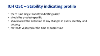 ICH Q5C – Stability indicating profile
• there is no single stability indicating assay
• should be product-specific
• should allow the detection of any changes in purity, identity and
potency
• methods validated at the time of submission
 